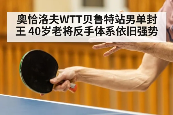 奥恰洛夫WTT贝鲁特站男单封王 40岁老将反手体系依旧强势