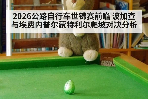 2026公路自行车世锦赛前瞻 波加查与埃费内普尔蒙特利尔爬坡对决分析
