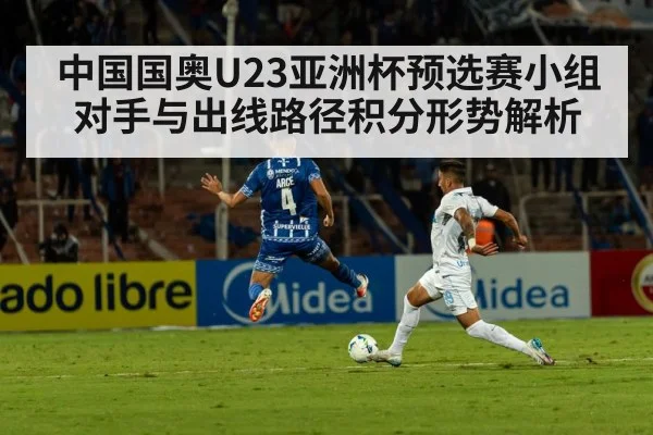 中国国奥U23亚洲杯预选赛小组对手与出线路径积分形势解析