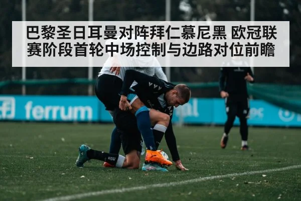 巴黎圣日耳曼对阵拜仁慕尼黑 欧冠联赛阶段首轮中场控制与边路对位前瞻