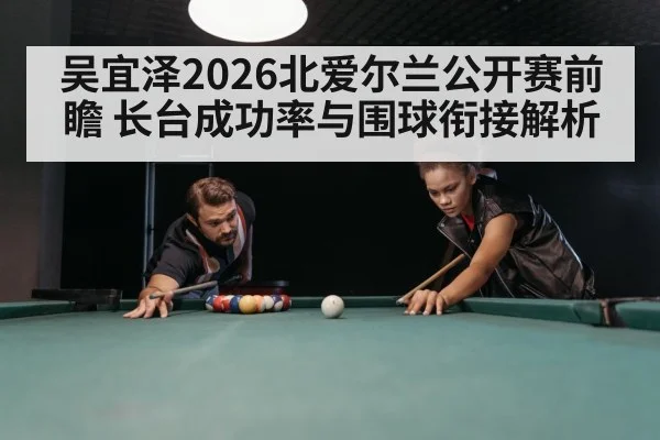吴宜泽2026北爱尔兰公开赛前瞻 长台成功率与围球衔接解析