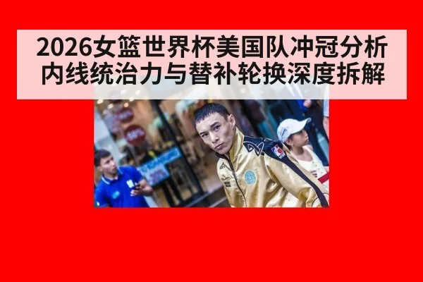 2026女篮世界杯美国队冲冠分析 内线统治力与替补轮换深度拆解