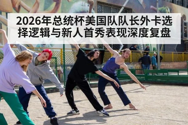 2026年总统杯美国队队长外卡选择逻辑与新人首秀表现深度复盘
