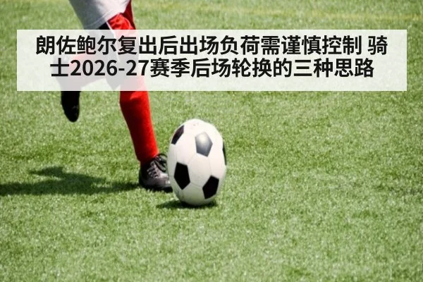 朗佐鲍尔复出后出场负荷需谨慎控制 骑士2026-27赛季后场轮换的三种思路