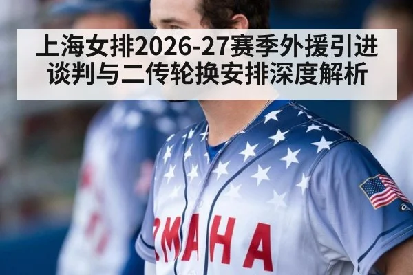 上海女排2026-27赛季外援引进谈判与二传轮换安排深度解析