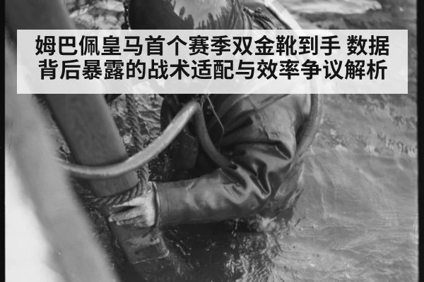 姆巴佩皇马首个赛季双金靴到手 数据背后暴露的战术适配与效率争议解析