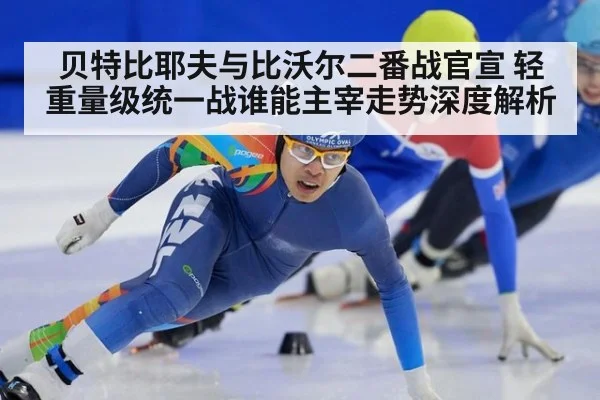 贝特比耶夫与比沃尔二番战官宣 轻重量级统一战谁能主宰走势深度解析