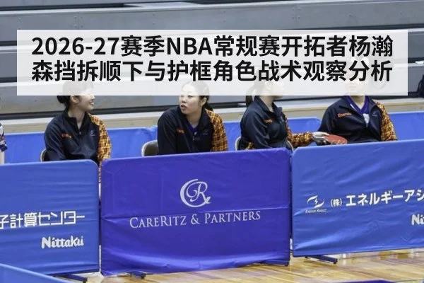 2026-27赛季NBA常规赛开拓者杨瀚森挡拆顺下与护框角色战术观察分析